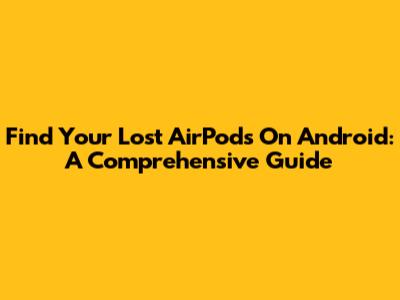Find Your Lost AirPods On Android: A Comprehensive Guide