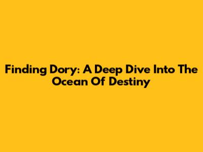 Finding Dory: A Deep Dive Into The Ocean Of Destiny