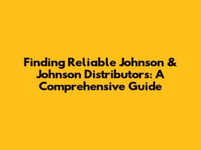 Finding Reliable Johnson & Johnson Distributors: A Comprehensive Guide