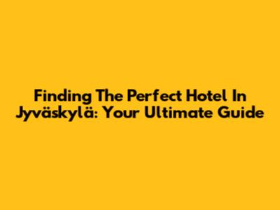 Finding The Perfect Hotel In Jyväskylä: Your Ultimate Guide