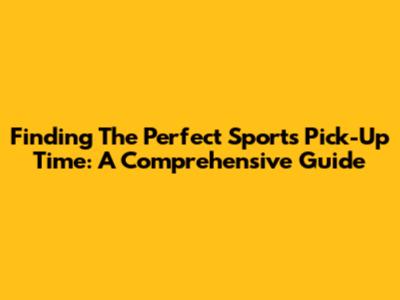 Finding The Perfect Sports Pick-Up Time: A Comprehensive Guide