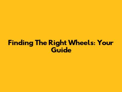 Finding The Right Wheels: Your Guide