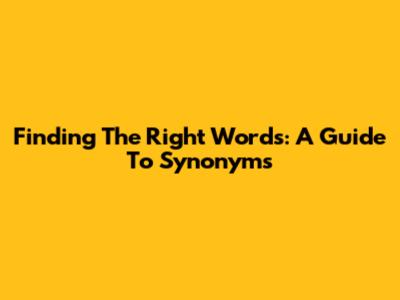 Finding The Right Words: A Guide To Synonyms