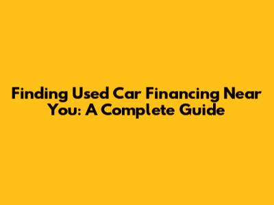 Finding Used Car Financing Near You: A Complete Guide