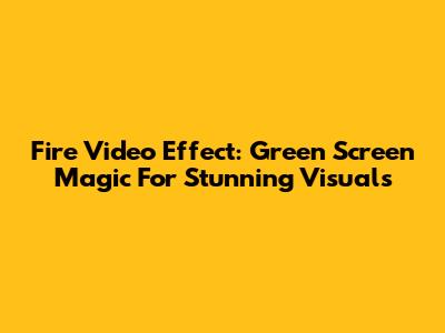 Fire Video Effect: Green Screen Magic For Stunning Visuals