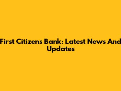 First Citizens Bank: Latest News And Updates