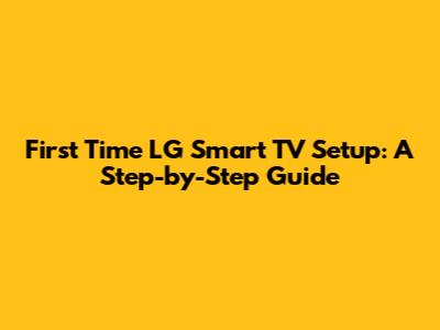 First Time LG Smart TV Setup: A Step-by-Step Guide