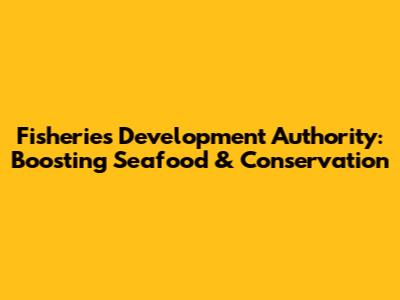 Fisheries Development Authority: Boosting Seafood & Conservation