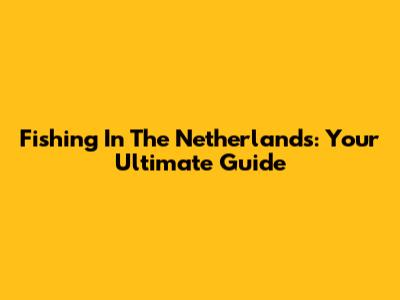Fishing In The Netherlands: Your Ultimate Guide