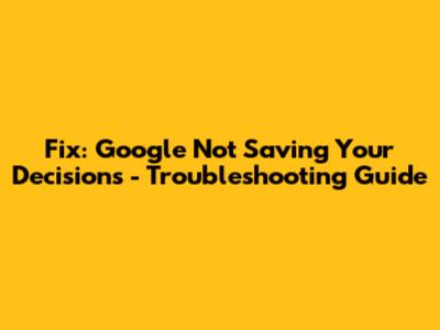 Fix: Google Not Saving Your Decisions - Troubleshooting Guide