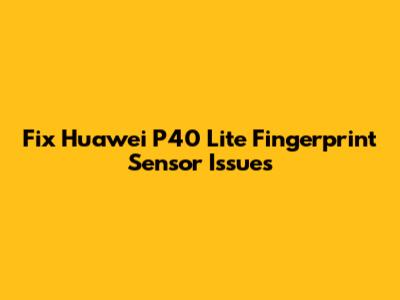 Fix Huawei P40 Lite Fingerprint Sensor Issues
