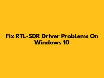Fix RTL-SDR Driver Problems On Windows 10