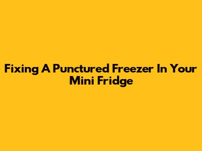 Fixing A Punctured Freezer In Your Mini Fridge