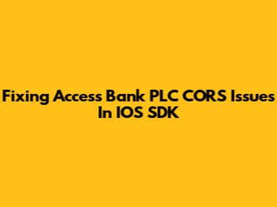 Fixing Access Bank PLC CORS Issues In IOS SDK