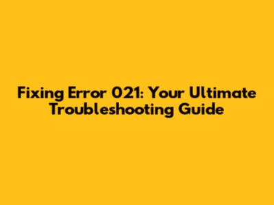 Fixing Error 021: Your Ultimate Troubleshooting Guide