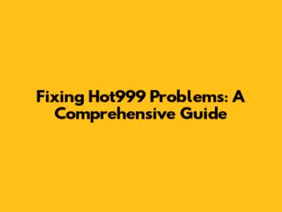 Fixing Hot999 Problems: A Comprehensive Guide
