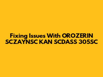 Fixing Issues With OROZERIN SCZAYNSC KAN SCDASS 305SC