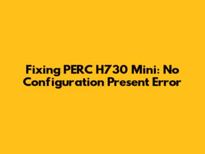 Fixing PERC H730 Mini: No Configuration Present Error