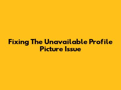 Fixing The 'Unavailable Profile Picture' Issue