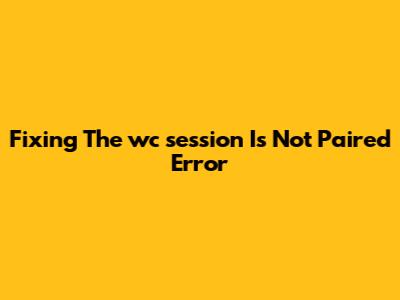 Fixing The 'wc_session Is Not Paired' Error
