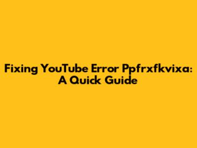 Fixing YouTube Error Ppfrxfkvixa: A Quick Guide