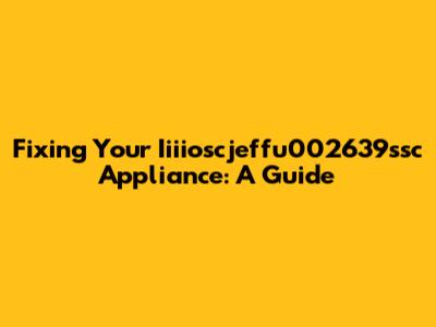 Fixing Your Iiiioscjeffu002639ssc Appliance: A Guide