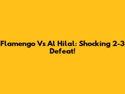 Flamengo Vs Al Hilal: Shocking 2-3 Defeat!