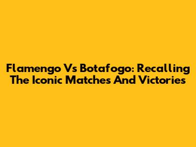 Flamengo Vs Botafogo: Recalling The Iconic Matches And Victories