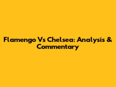Flamengo Vs Chelsea: Analysis & Commentary