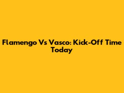 Flamengo Vs Vasco: Kick-Off Time Today