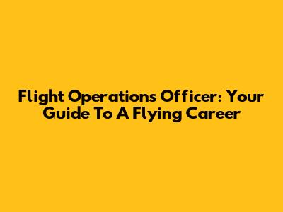 Flight Operations Officer: Your Guide To A Flying Career