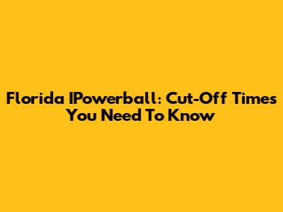 Florida IPowerball: Cut-Off Times You Need To Know