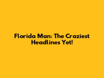 Florida Man: The Craziest Headlines Yet!