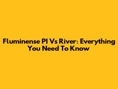 Fluminense PI Vs River: Everything You Need To Know