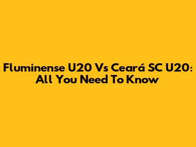 Fluminense U20 Vs Ceará SC U20: All You Need To Know