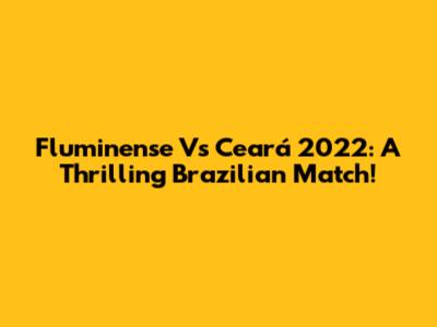 Fluminense Vs Ceará 2022: A Thrilling Brazilian Match!