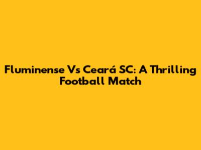 Fluminense Vs Ceará SC: A Thrilling Football Match