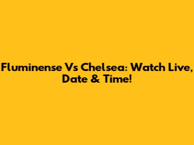 Fluminense Vs Chelsea: Watch Live, Date & Time!