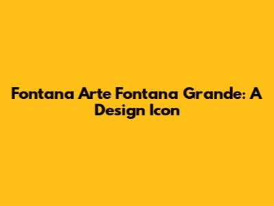Fontana Arte Fontana Grande: A Design Icon