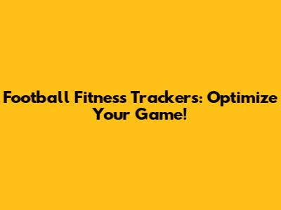 Football Fitness Trackers: Optimize Your Game!