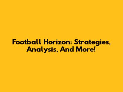 Football Horizon: Strategies, Analysis, And More!