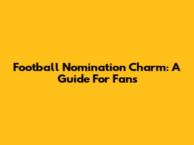 Football Nomination Charm: A Guide For Fans