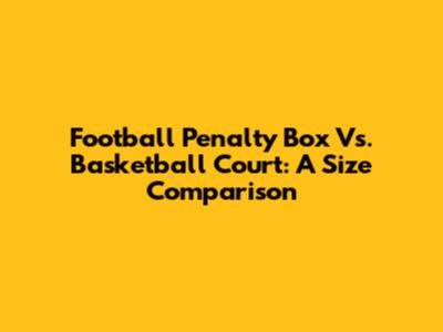 Football Penalty Box Vs. Basketball Court: A Size Comparison