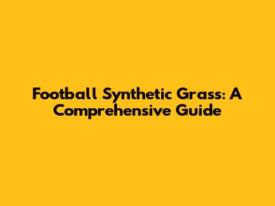 Football Synthetic Grass: A Comprehensive Guide