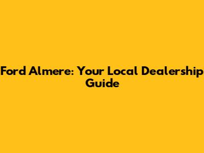 Ford Almere: Your Local Dealership Guide