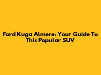 Ford Kuga Almere: Your Guide To This Popular SUV
