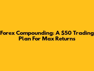 Forex Compounding: A $50 Trading Plan For Max Returns