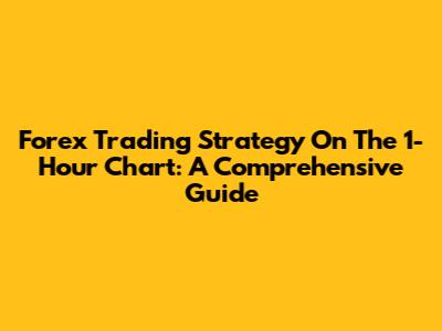Forex Trading Strategy On The 1-Hour Chart: A Comprehensive Guide