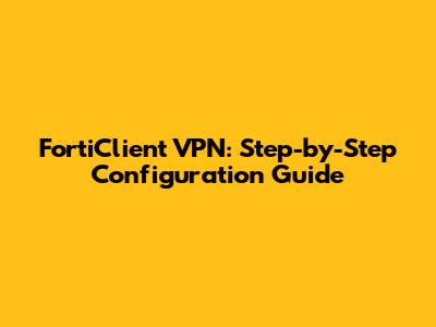 FortiClient VPN: Step-by-Step Configuration Guide