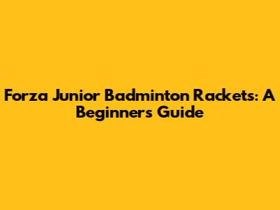 Forza Junior Badminton Rackets: A Beginner's Guide